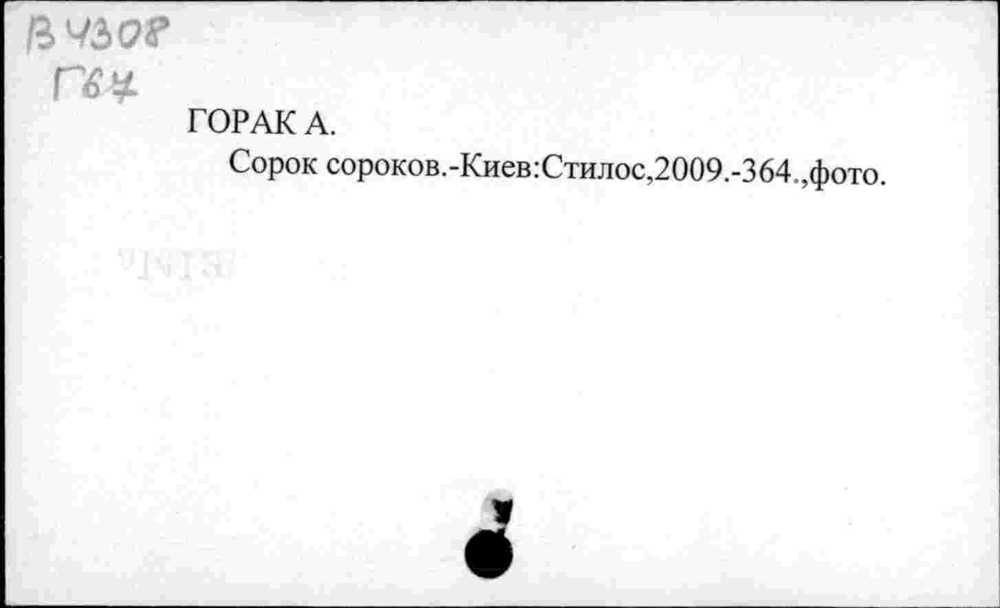 ﻿rw
ГОРАК А.
Сорок сороков.-Киев:Стилос,2009.-364.,фото.
